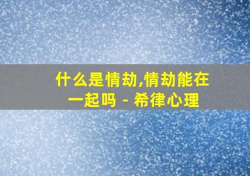 什么是情劫,情劫能在一起吗 - 希律心理